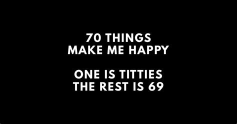70 Things Make Me Happy One Is Titties The Rest Is 69 Offensive Adult