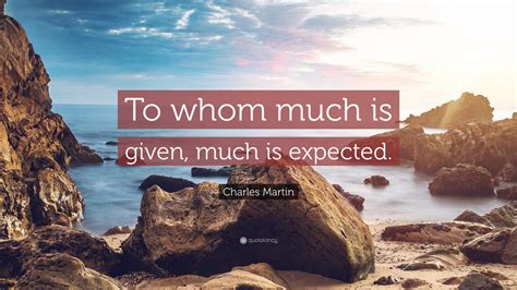 Charles Martin Quote To Whom Much Is Given Much Is Expected