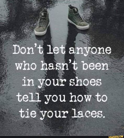 Dont Let An Who Hasn Been In Your Shoes Tell You How To Tie Your