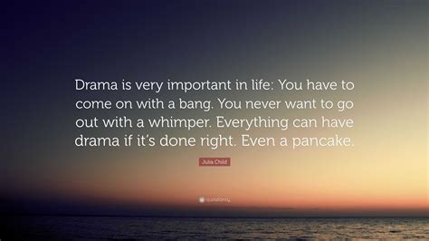 Julia Child Quote “drama Is Very Important In Life You Have To Come