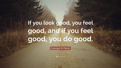 When i do good, i feel good. Georges St-Pierre Quote: "If you look good, you feel good, and if you feel good, you do good ...