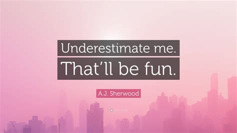 Aj Sherwood Quote Underestimate Me Thatll Be Fun
