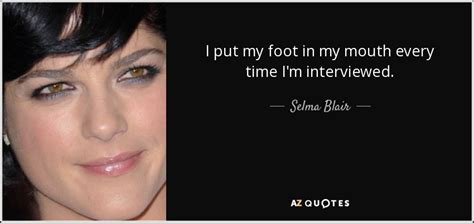 Selma Blair Quote I Put My Foot In My Mouth Every Time I M