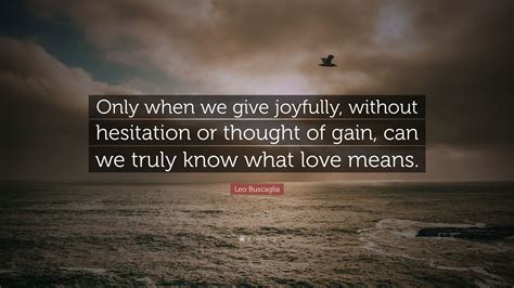 Leo Buscaglia Quote Only When We Give Joyfully Without Hesitation Or Thought Of Gain Can We