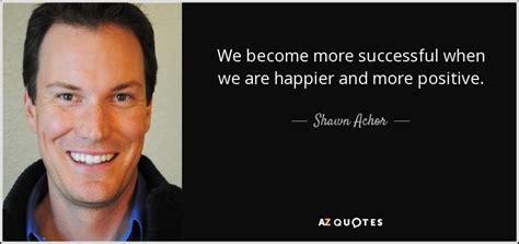 Shawn Achor Quote We Become More Successful When We Are Happier And