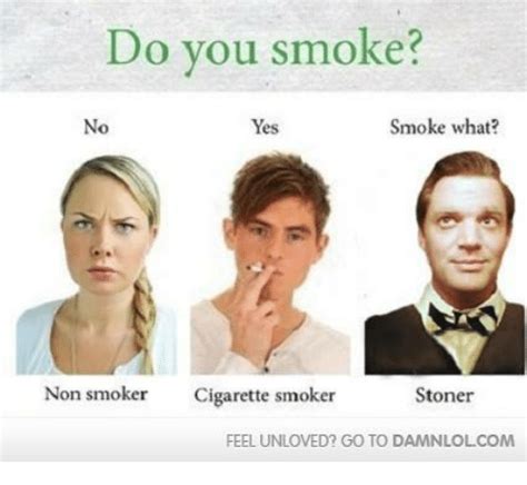 do you smoke smoke what no yes non smoker cigarette smoker stoner feel unloved go to