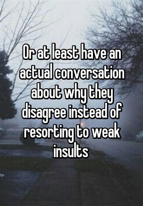 or at least have an actual conversation about why they disagree instead of resorting to weak insults