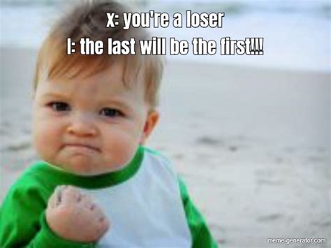 X Youre A Loser I The Last Will Be The First Meme Generator