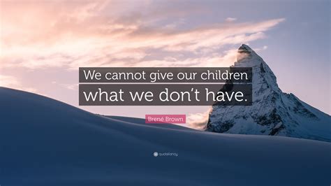 Brené Brown Quote We Cannot Give Our Children What We Dont Have