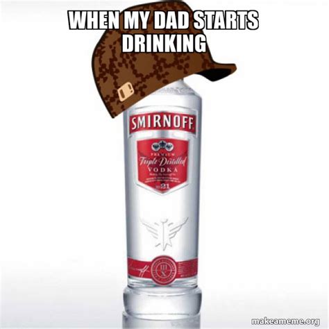 When My Dad Starts Drinking Scumbag Alcohol Make A Meme