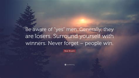 No matter what it is in his life, his answer is no. Bear Bryant Quote: "Be aware of "yes" men. Generally, they are losers. Surround yourself with ...