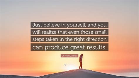 Dr Prem Jagyasi Quote “just Believe In Yourself And You Will Realize That Even Those Small
