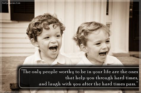 The Only People Worthy To Be In Your Life Are The Ones That Help You