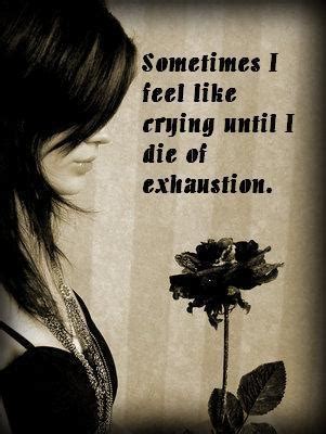 But if you feel like crying too often, it could be a. sometimes i feel like crying until i die of exhaustion ...