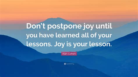 Alan Cohen Quote “dont Postpone Joy Until You Have Learned All Of