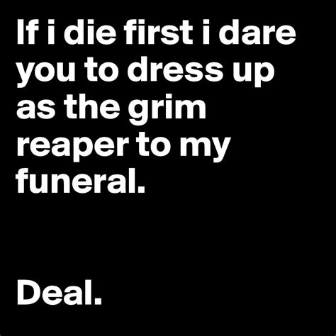 if i die first i dare you to dress up as the grim reaper to my funeral deal post by chloe17