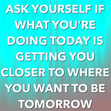 Ask Yourself If What Youre Doing Today Is Getting You Closer To