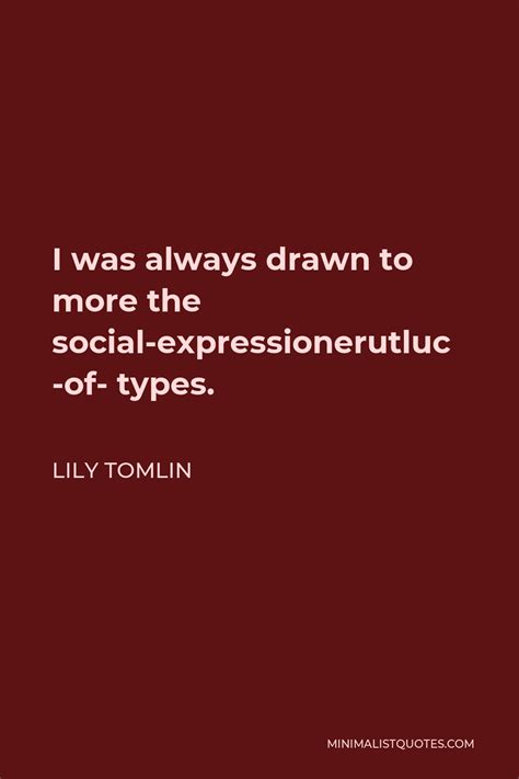 Lily Tomlin Quote I Was Always Drawn To More The Social Expression Of