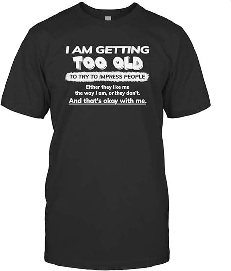 I Am Getting Too Old To Try To Impress People Either They Like Me T Shirt Clothing