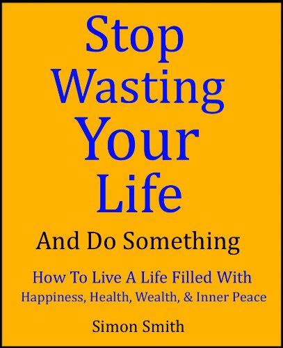 Stop Wasting Your Life And Do Something How To Live A Life Filled With
