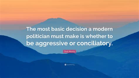 Dick Morris Quote “the Most Basic Decision A Modern Politician Must Make Is Whether To Be