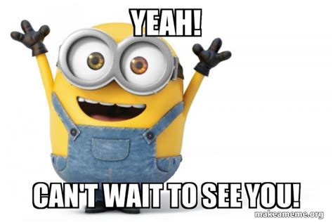 Yeah Can T Wait To See You Happy Minion Make A Meme