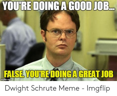 An element of a culture or system of behavior that may be considered to be passed. YOU'REDOINGA GOODJOE FALSE YOU'RE DOINGA GREAT JOB Dwight Schrute Meme - Imgflip | Meme on ME.ME