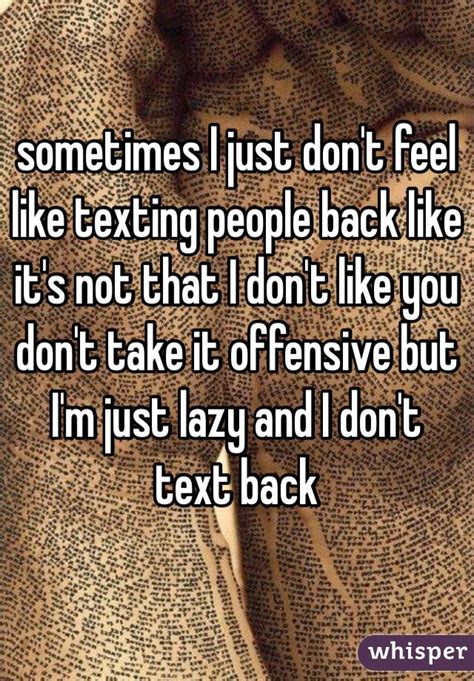 Sometimes I Just Dont Feel Like Texting People Back Like Its Not That I Dont Like You Dont
