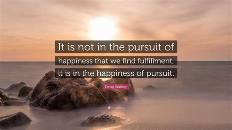 Denis Waitley Quote It Is Not In The Pursuit Of Happiness That We