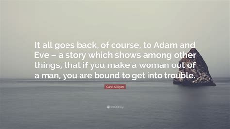 Check out best quotes by carol gilligan in various categories like gender, change and crisis along with images, wallpapers and posters of them. Carol Gilligan Quote: "It all goes back, of course, to Adam and Eve - a story which shows among ...