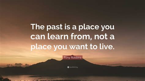 Tony Robbins Quote The Past Is A Place You Can Learn From Not A