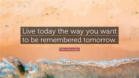 Dillon Burroughs Quote Live Today The Way You Want To Be Remembered