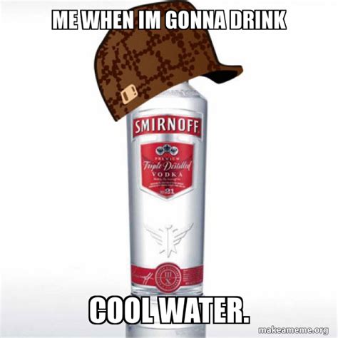Me When Im Gonna Drink Cool Water Scumbag Alcohol Make A Meme