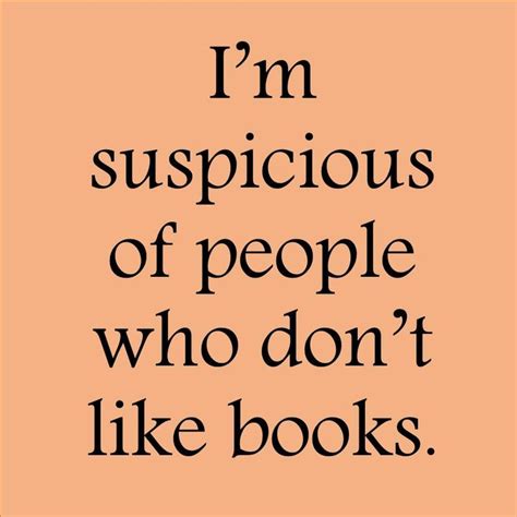 a quote that reads i m suspicious of people who don t like books