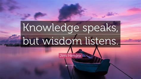 Knowledge is defined as the accumulation of facts while wisdom delves deeper and even doubting its accuracy. Jimi Hendrix Quote: "Knowledge speaks, but wisdom listens ...