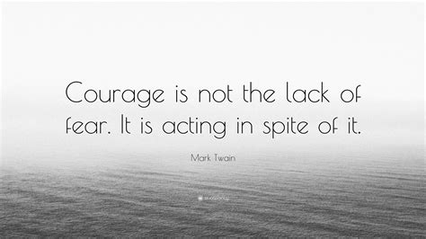 Mark Twain Quote Courage Is Not The Lack Of Fear It Is Acting In