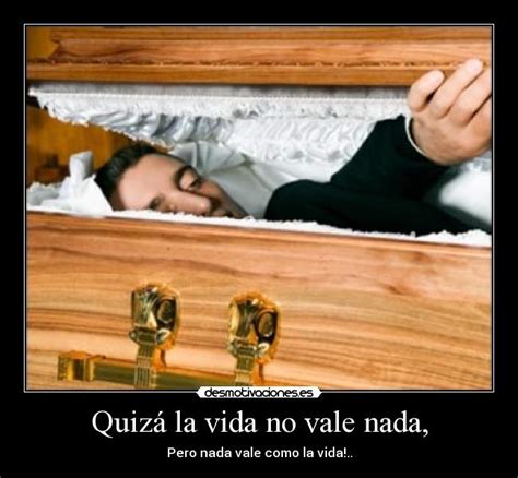 View all la vida no vale nada pictures. Quizá la vida no vale nada, | Desmotivaciones