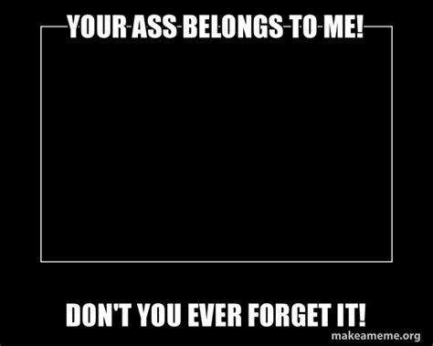your ass belongs to me don t you ever forget it motivational meme make a meme