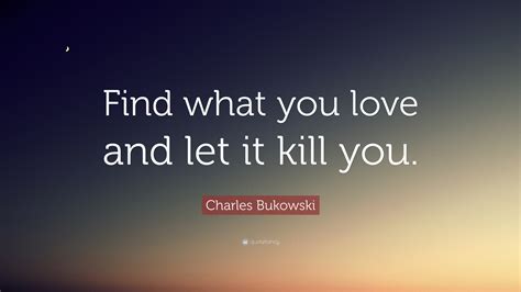 Charles Bukowski Quote Find What You Love And Let It Kill You