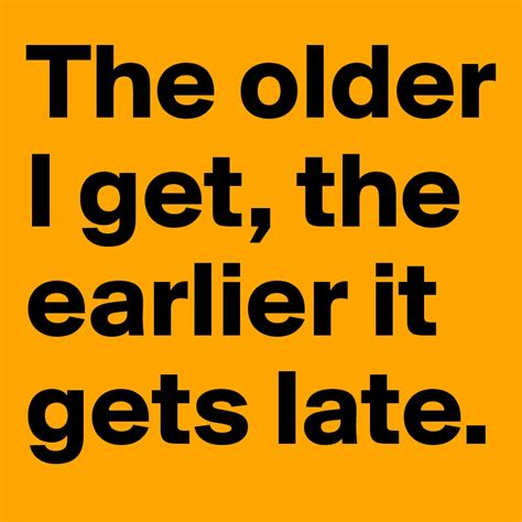 The Older I Get The Earlier It Gets Late Post By Pumuckel On Boldomatic