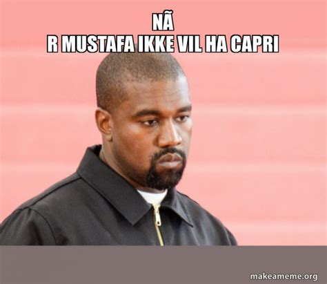 NÃ¥r Mustafa Ikke Vil Ha Capri Kanye West Make A Meme