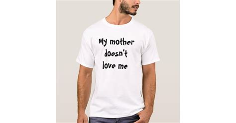 My Mother Doesnt Love Me T Shirt Zazzle