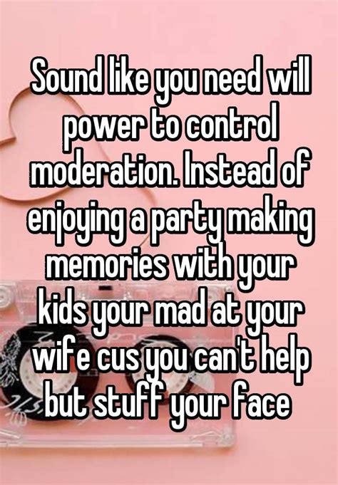 Sound Like You Need Will Power To Control Moderation Instead Of