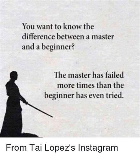 Go to table of contents. You Want to Know the Difference Between a Master and a Beginner? The Master Has Failed More ...