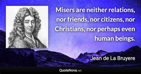 Jul 30, 2020 · jean de la bruyère. Misers are neither relations, nor friends, nor citizens, nor Christians, nor perhaps even human ...