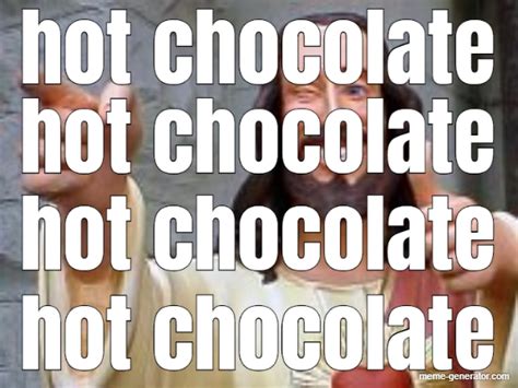 Hot Chocolate Hot Chocolate Hot Chocolate Hot Chocolate Meme Generator