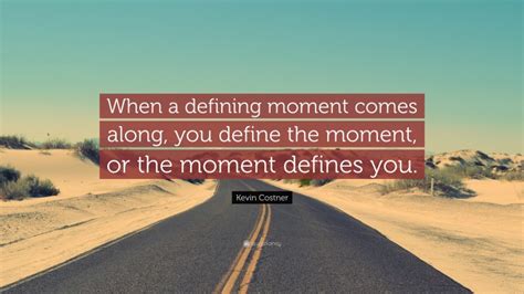 Through each crisis in my life, with acceptance and hope, in a single defining moment, i best moment quotes. Kevin Costner Quote: "When a defining moment comes along, you define the moment, or the moment ...