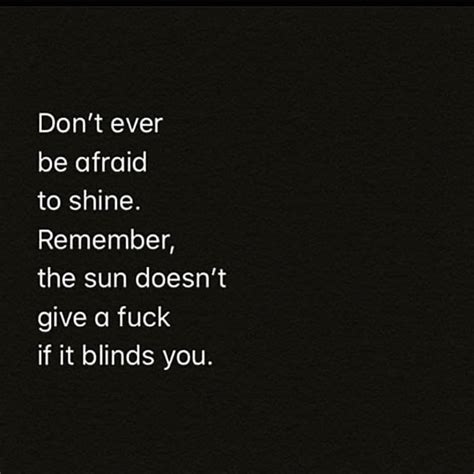 don t ever be afraid to shine remember the sun doesn t give a fuck if it blinds you phrases