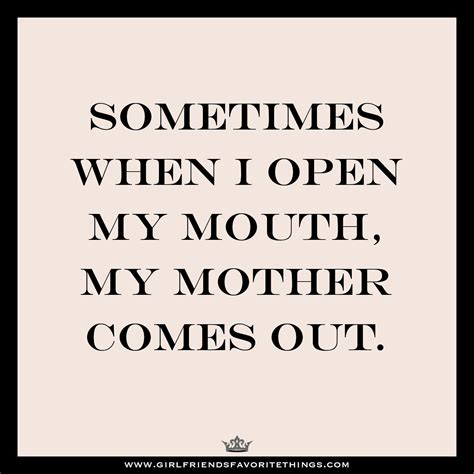 Sometimes When I Open My Mouth My Mother Comes Out Words Coming Out My Mouth