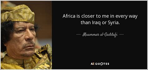 Muammar Al Gaddafi Quote Africa Is Closer To Me In Every Way Than Iraq
